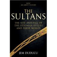 The Sultans The Rise and Fall of the Ottoman Rulers and Their World