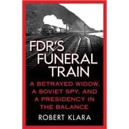 FDR's Funeral Train A Betrayed Widow, a Soviet Spy, and a Presidency in the Balance