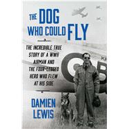 The Dog Who Could Fly The Incredible True Story of a WWII Airman and the Four-Legged Hero Who Flew At His Side