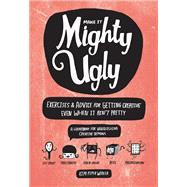 Make It Mighty Ugly Exercises & Advice for Getting Creative Even When It Ain't Pretty