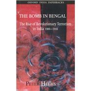 The Bomb in Bengal The Rise of Revolutionary Terrorism in India, 1900-1910