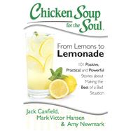 Chicken Soup for the Soul: From Lemons to Lemonade 101 Positive, Practical, and Powerful Stories about Making the Best of a Bad Situation