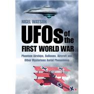 UFOs of the First World War Phantom Airships, Balloons, Aircraft and Other Mysterious Aerial Phenomena