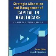 Strategic Allocation and Management of Capital in Healthcare: A Guide to Decision Making, Second Edition