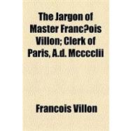 The Jargon of Master Francois Villon: Clerk of Paris, A.d. Mcccclii & Being Seven Ballads from the Thieves' Argot of the Xvth Century