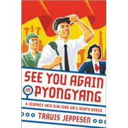 See You Again in Pyongyang A Journey into Kim Jong Un's North Korea