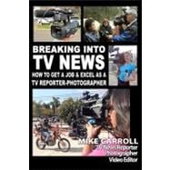 Breaking into TV News How to Get a Job and Excel As a TV Reporter-Photographer