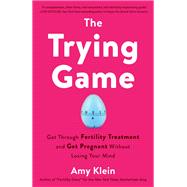 The Trying Game Get Through Fertility Treatment and Get Pregnant without Losing Your Mind