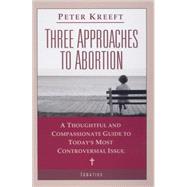 Three Approaches to Abortion A Thoughtful and Compassionate Guide to Today's Most Controversial Issue