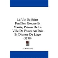 La Vie De Saint Feuillien Eveque Et Martir, Patron De La Ville De Fosses Au Pais Et Diocese De Liege