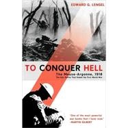 To Conquer Hell The Meuse-Argonne, 1918 The Epic Battle That Ended the First World War