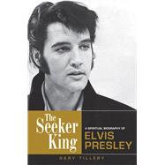 The Seeker King A Spiritual Biography of Elvis Presley