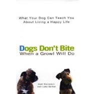 Dogs Don't Bite When a Growl Will Do What Your Dog Can Teach You About Living a Happy Life