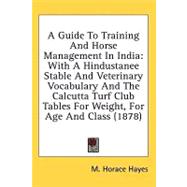 A Guide to Training and Horse Management in India: With a Hindustanee Stable and Veterinary Vocabulary and the Calcutta Turf Club Tables for Weight, for Age and Class