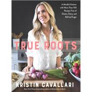 True Roots A Mindful Kitchen with More Than 100 Recipes Free of Gluten, Dairy, and Refined Sugar: A Cookbook