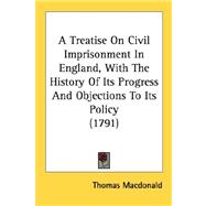 A Treatise On Civil Imprisonment In England, With The History Of Its Progress And Objections To Its Policy 1791