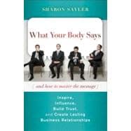 What Your Body Says (And How to Master the Message) Inspire, Influence, Build Trust, and Create Lasting Business Relationships