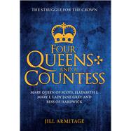 Four Queens and a Countess Mary Queen of Scots, Elizabeth I, Mary I, Lady Jane Grey and Bess of Hardwick: The Struggle for the Crown