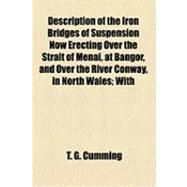 Description of the Iron Bridges of Suspension Now Erecting over the Strait of Menaï, at Bangor, and over the River Conway, in North Wales