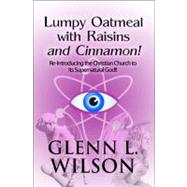 Lumpy Oatmeal with Raisins and Cinnamon! : Re-Introducing the Christian Church to Its Supernatural God!!
