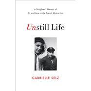 Unstill Life A Daughter's Memoir of Art and Love in the Age of Abstraction