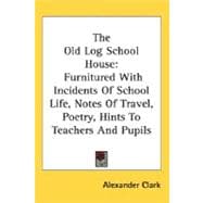 The Old Log School House: Furnitured With Incidents of School Life, Notes of Travel, Poetry, Hints to Teachers and Pupils