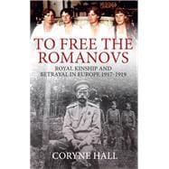 To Free the Romanovs Royal Kinship and Betrayal in Europe 1917-1919