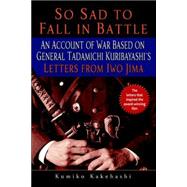 So Sad to Fall in Battle An Account of War Based on General Tadamichi Kuribayashi's Letters from Iwo Jima