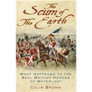 The Scum of the Earth What Happened to the Real British Heroes of Waterloo?