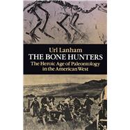 The Bone Hunters The Heroic Age of Paleontology in the American West
