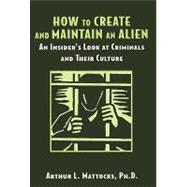 How to Create and Maintain an Alien: An Insider's Look at Criminals and Their Culture