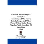 Relics of Ancient English Poetry V1 : Consisting of Old Heroic Ballads, Songs, and Other Pieces of Our Earlier Poets, Together with Some Few of Later D