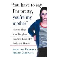 You Have to Say I'm Pretty, You're My Mother How to Help Your Daughter Learn to Love Her Body and Herself