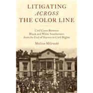 Litigating Across the Color Line Civil Cases Between Black and White Southerners from the End of Slavery to Civil Rights