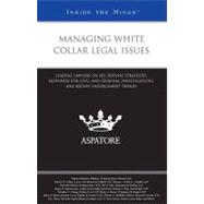 Managing White Collar Legal Issues : Leading Lawyers on Key Defense Strategies, Responses for Civil and Criminal Investigations, and Recent Enforcement Trends (Inside the Minds)