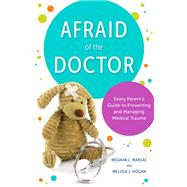 Afraid of the Doctor Every Parent's Guide to Preventing and Managing Medical Trauma