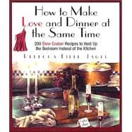 How to Make Love and Dinner at the Same Time : 200 Slow Cooker Recipes to Heat Up the Bedroom Instead of the Kitchen
