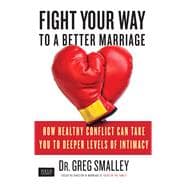 Fight Your Way to a Better Marriage How Healthy Conflict Can Take You to Deeper Levels of Intimacy