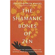 The Shamanic Bones of Zen Revealing the Ancestral Spirit and Mystical Heart of a Sacred Tradition