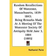 Random Recollections of Worcester, Massachusetts, 1839-1843 : Being Remarks Made at A Meeting of the Worcester Society of Antiquity Held June 3, 1884 (