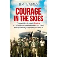 Courage in the Skies The Untold Story of Qantas, Its Brave Men and Women and Their Extraordinary Role in World War II