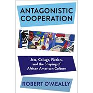 Antagonistic Cooperation: Jazz, Collage, Fiction, and the Shaping of African American Culture