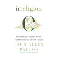 Irreligion : A Mathematician Explains Why the Arguments for God Just Don't Add Up