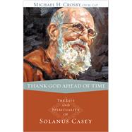 Thank God Ahead of Time: The Life and Spirituality of Solanus Casey