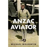 Anzac and Aviator The Remarkable Story of Sir Ross Smith and the 1919 England to Australia Air Race