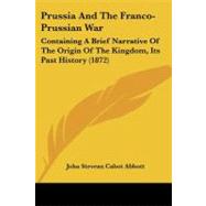 Prussia and the Franco-Prussian War : Containing A Brief Narrative of the Origin of the Kingdom, Its Past History (1872)