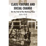 Class, Culture and Social Change On the Trail of the Working Class