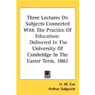 Three Lectures On Subjects Connected With The Practice Of Education: Delivered in the University of Cambridge in the Easter Term, 1882