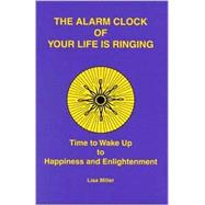 The Alarm Clock of Your Life Is Ringing : Time to Wake Up to Happiness and Enlightenment
