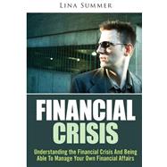 Financial Crisis: Understanding the Financial Crisis and Being Able to Manage Your Own Financial Affairs